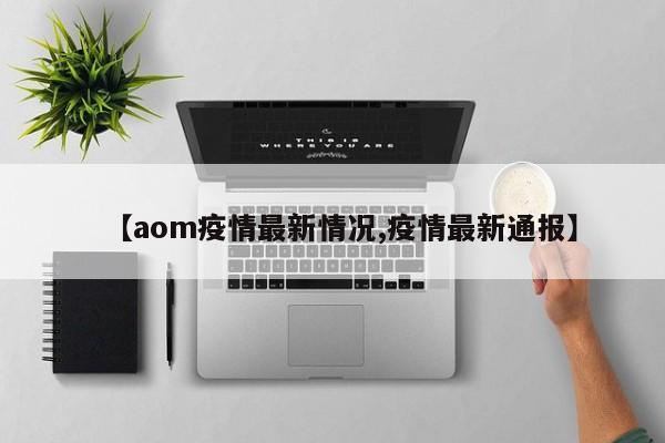 【aom疫情最新情况,疫情最新通报】