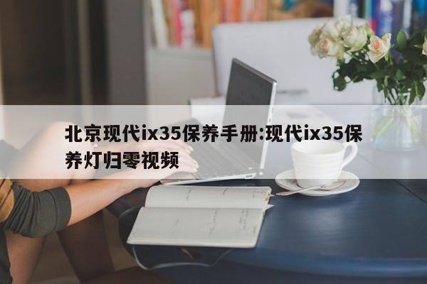 北京现代ix35保养手册：现代ix35保养灯归零视频