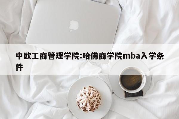 中欧工商管理学院：哈佛商学院mba入学条件