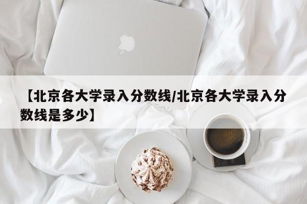 【北京各大学录入分数线／北京各大学录入分数线是多少】