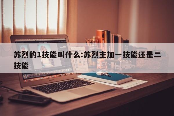 苏烈的1技能叫什么：苏烈主加一技能还是二技能