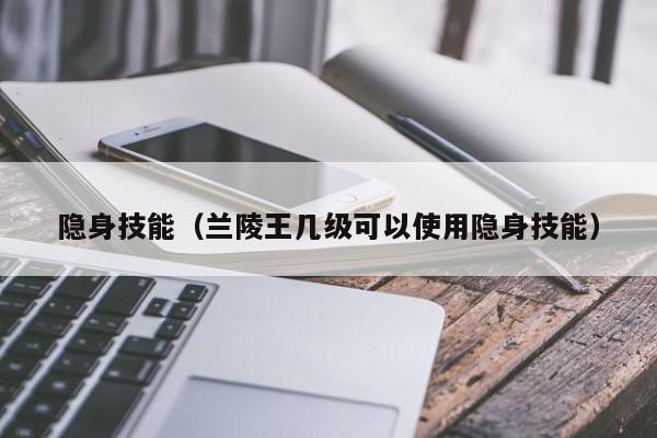 隐身技能（兰陵王几级可以使用隐身技能）