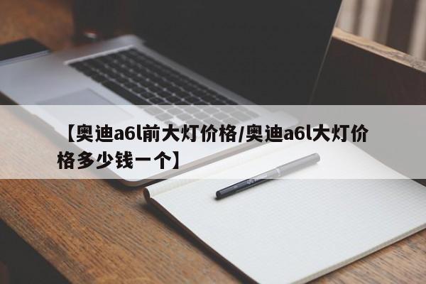 【奥迪a6l前大灯价格／奥迪a6l大灯价格多少钱一个】