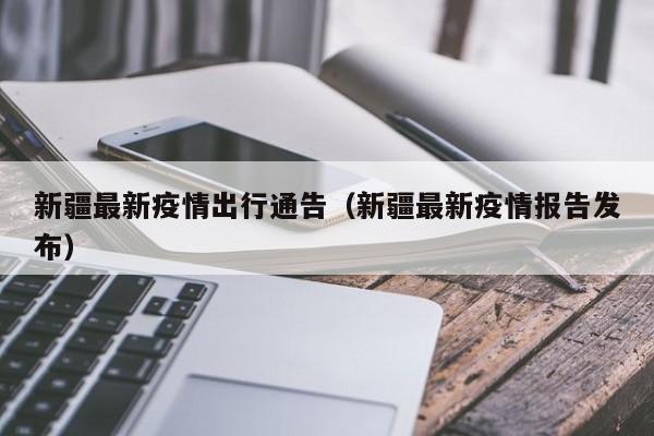 新疆最新疫情出行通告（新疆最新疫情报告发布）