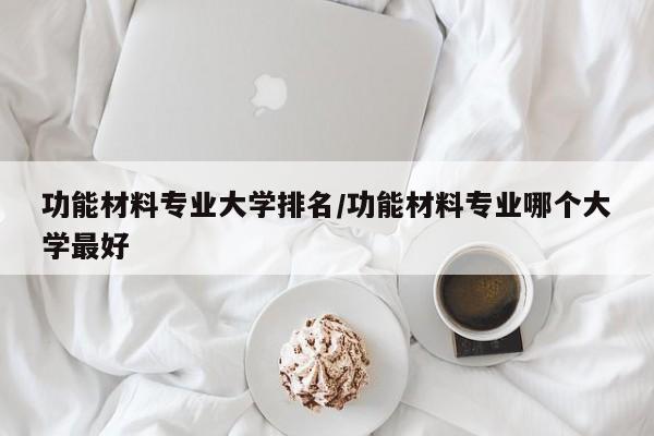 功能材料专业大学排名／功能材料专业哪个大学最好