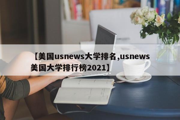 【美国usnews大学排名,usnews美国大学排行榜2021】