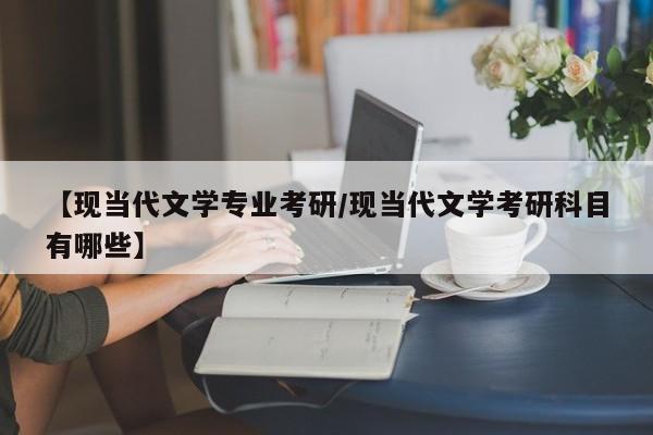 【现当代文学专业考研／现当代文学考研科目有哪些】