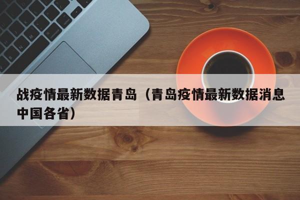 战疫情最新数据青岛（青岛疫情最新数据消息中国各省）