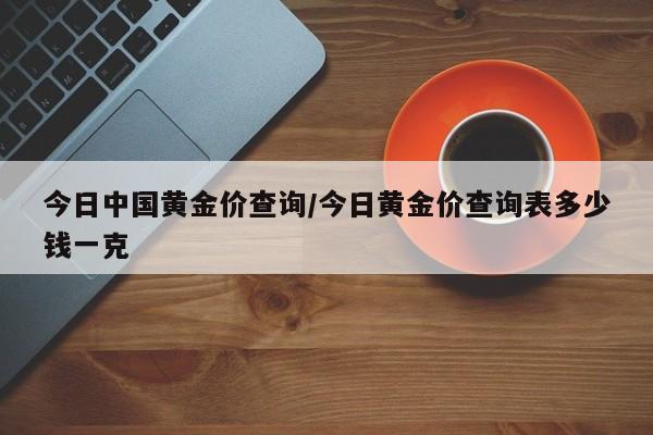 今日中国黄金价查询／今日黄金价查询表多少钱一克