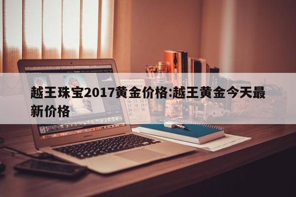 越王珠宝2017黄金价格：越王黄金今天最新价格