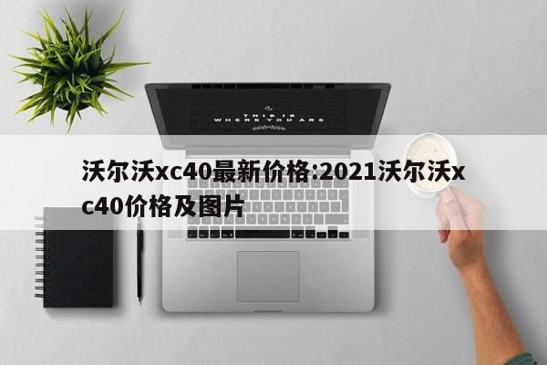 沃尔沃xc40最新价格：2021沃尔沃xc40价格及图片