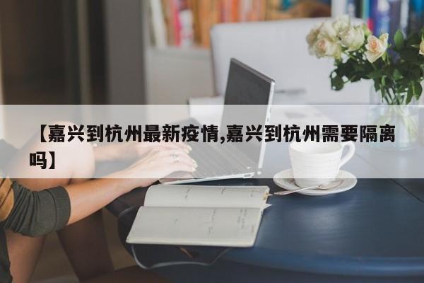 【嘉兴到杭州最新疫情,嘉兴到杭州需要隔离吗】