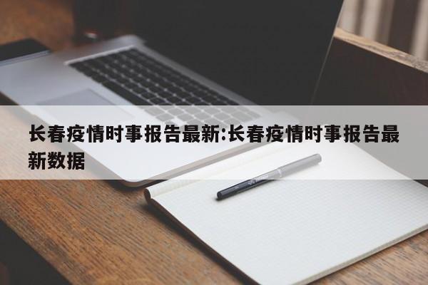 长春疫情时事报告最新：长春疫情时事报告最新数据