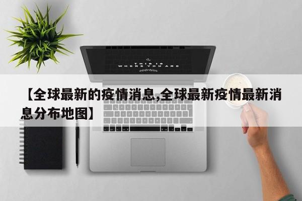 【全球最新的疫情消息,全球最新疫情最新消息分布地图】