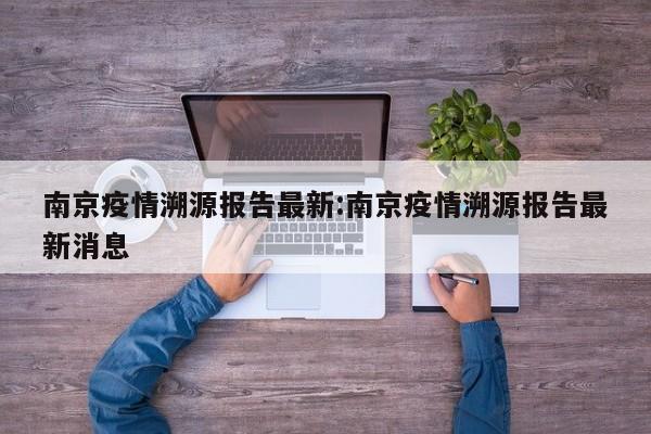 南京疫情溯源报告最新：南京疫情溯源报告最新消息