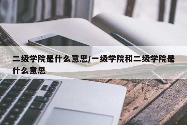 二级学院是什么意思／一级学院和二级学院是什么意思