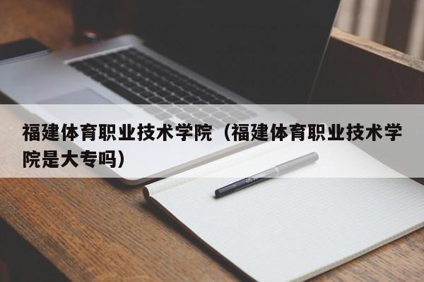 福建体育职业技术学院（福建体育职业技术学院是大专吗）