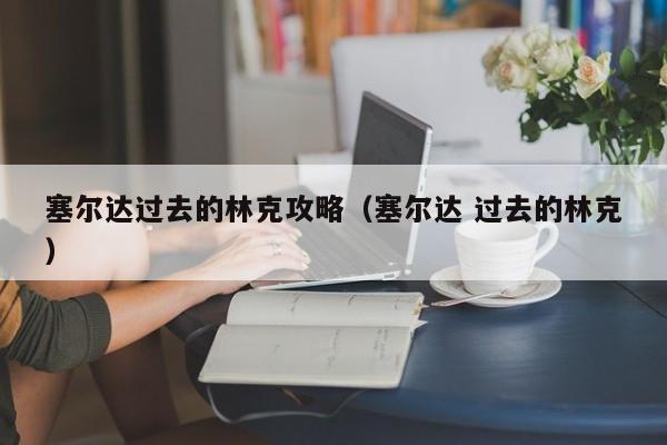 塞尔达过去的林克攻略（塞尔达 过去的林克）