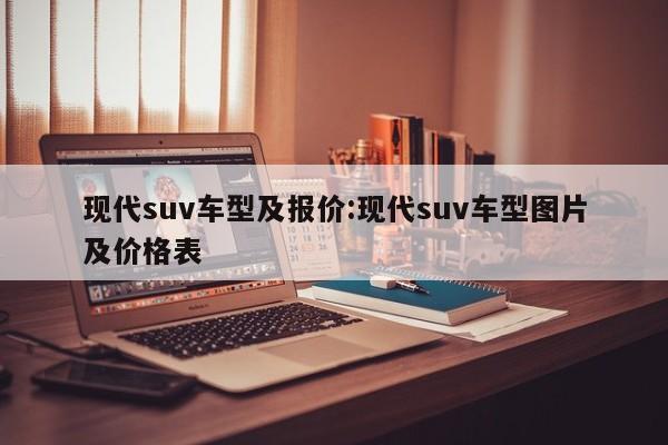 现代suv车型及报价：现代suv车型图片及价格表