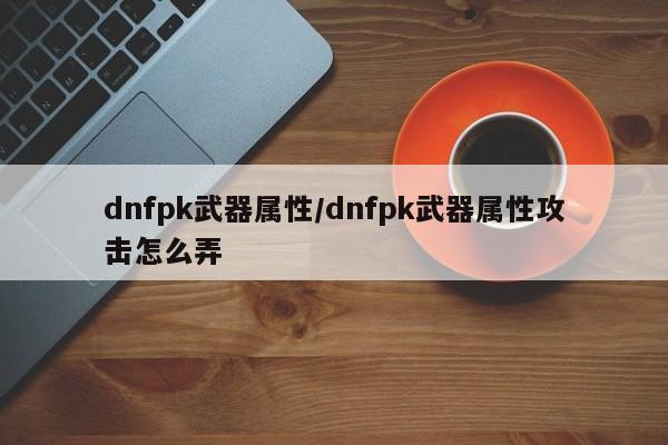 dnfpk武器属性／dnfpk武器属性攻击怎么弄