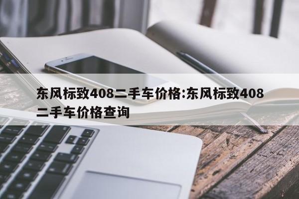 东风标致408二手车价格：东风标致408二手车价格查询