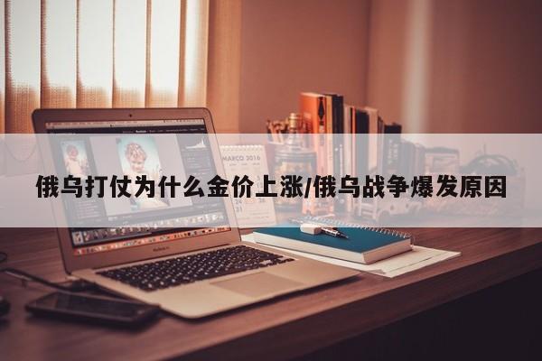 俄乌打仗为什么金价上涨／俄乌战争爆发原因