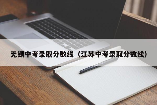 无锡中考录取分数线（江苏中考录取分数线）