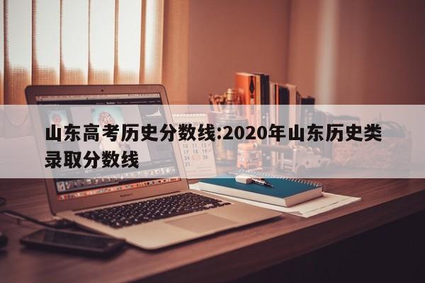 山东高考历史分数线：2020年山东历史类录取分数线