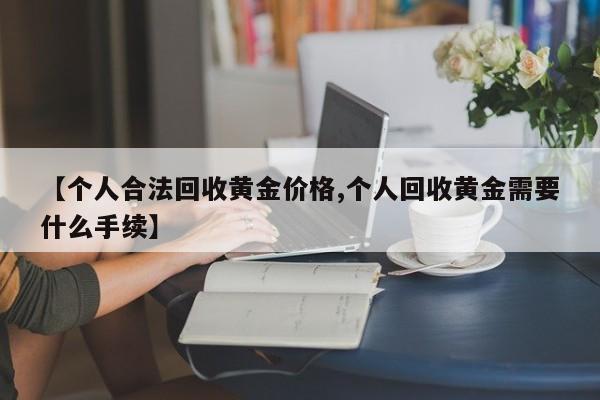 【个人合法回收黄金价格,个人回收黄金需要什么手续】