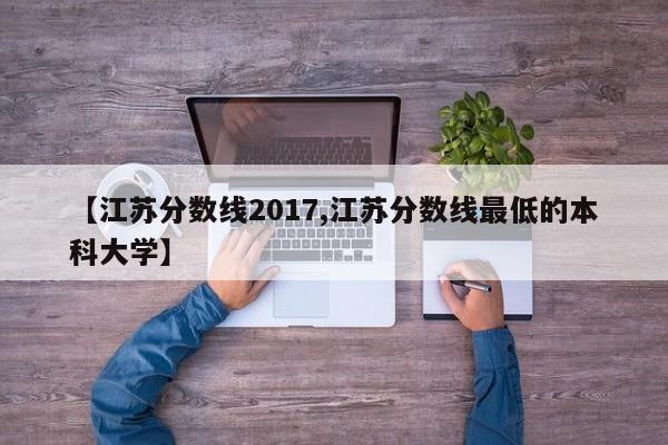 【江苏分数线2017,江苏分数线最低的本科大学】