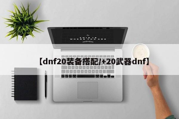 【dnf20装备搭配／+20武器dnf】