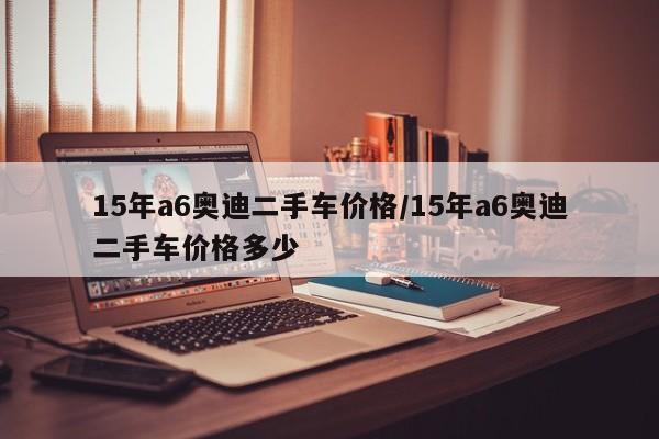 15年a6奥迪二手车价格／15年a6奥迪二手车价格多少