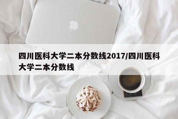 四川医科大学二本分数线2017／四川医科大学二本分数线