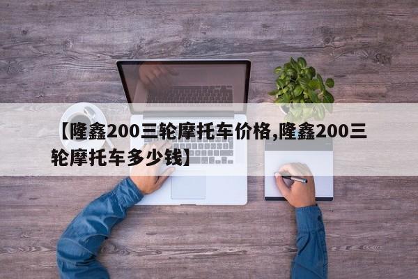 【隆鑫200三轮摩托车价格,隆鑫200三轮摩托车多少钱】