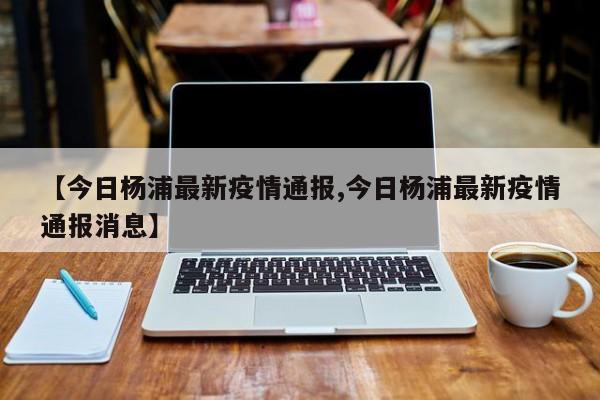 【今日杨浦最新疫情通报,今日杨浦最新疫情通报消息】