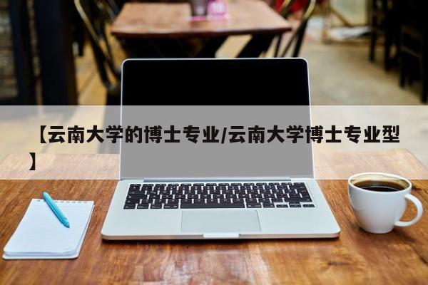 【云南大学的博士专业／云南大学博士专业型】