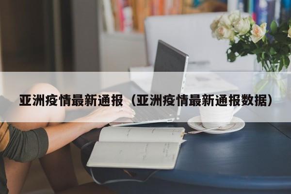 亚洲疫情最新通报（亚洲疫情最新通报数据）