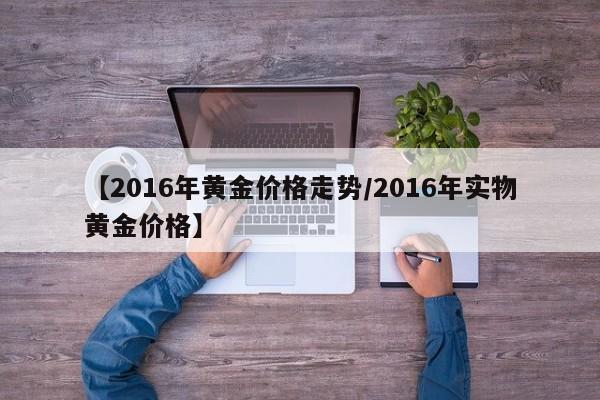 【2016年黄金价格走势／2016年实物黄金价格】