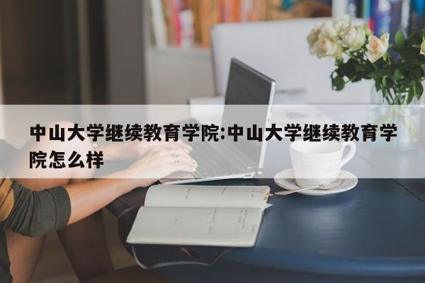 中山大学继续教育学院：中山大学继续教育学院怎么样