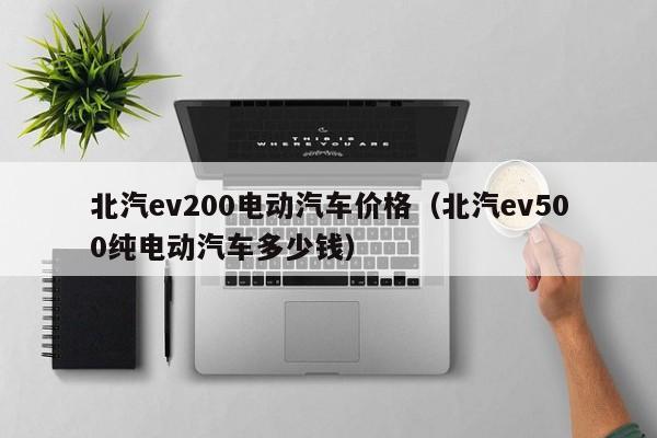 北汽ev200电动汽车价格（北汽ev500纯电动汽车多少钱）