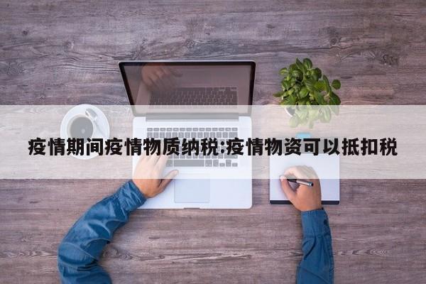 疫情期间疫情物质纳税：疫情物资可以抵扣税