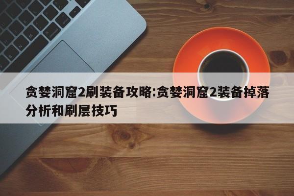 贪婪洞窟2刷装备攻略：贪婪洞窟2装备掉落分析和刷层技巧