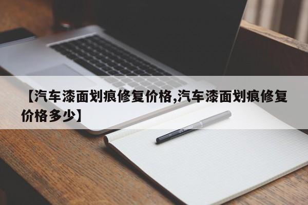 【汽车漆面划痕修复价格,汽车漆面划痕修复价格多少】