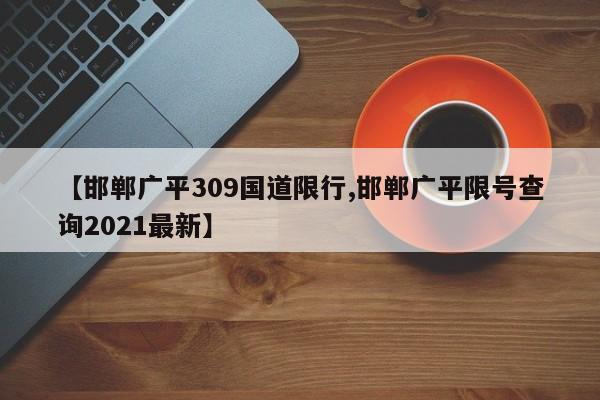 【邯郸广平309国道限行,邯郸广平限号查询2021最新】