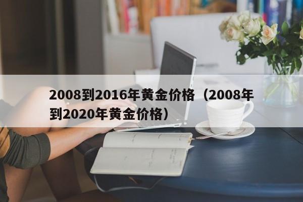 2008到2016年黄金价格（2008年到2020年黄金价格）