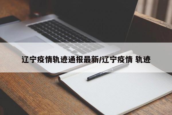 辽宁疫情轨迹通报最新／辽宁疫情 轨迹