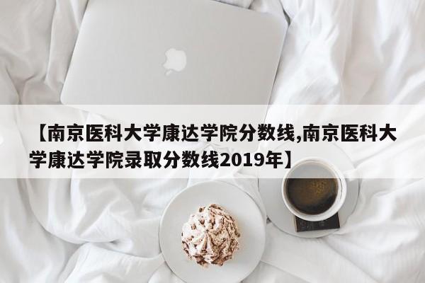 【南京医科大学康达学院分数线,南京医科大学康达学院录取分数线2019年】