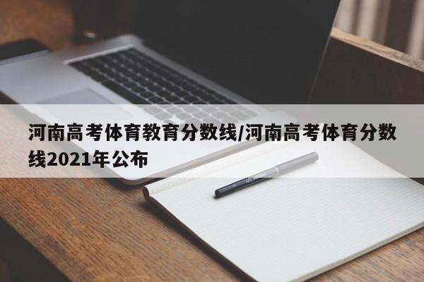 河南高考体育教育分数线／河南高考体育分数线2021年公布