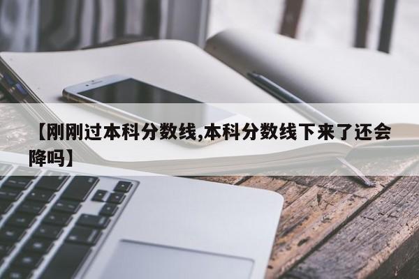 【刚刚过本科分数线,本科分数线下来了还会降吗】