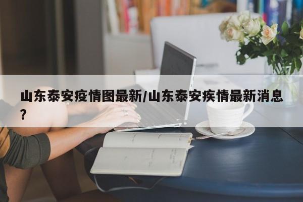 山东泰安疫情图最新／山东泰安疾情最新消息？-ZBLOG